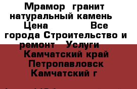 Мрамор, гранит, натуральный камень! › Цена ­ 10 000 - Все города Строительство и ремонт » Услуги   . Камчатский край,Петропавловск-Камчатский г.